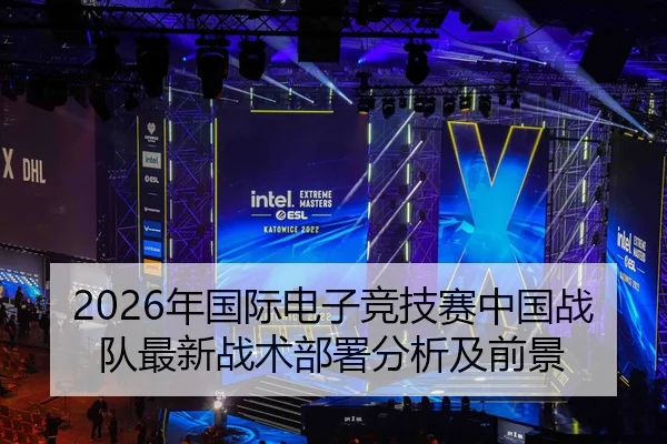 2026年国际电子竞技赛中国战队最新战术部署分析及前景