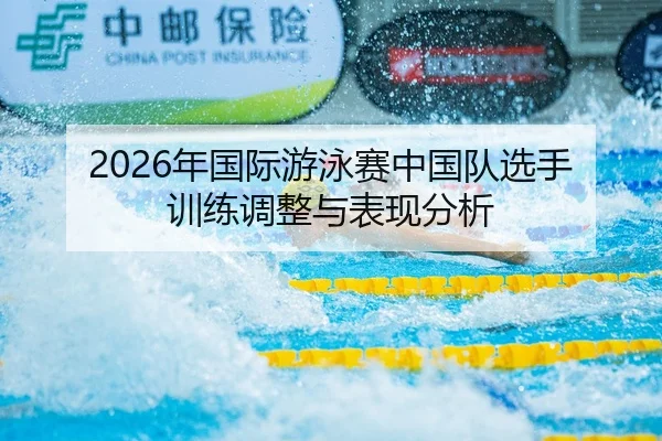 2026年国际游泳赛中国队选手训练调整与表现分析