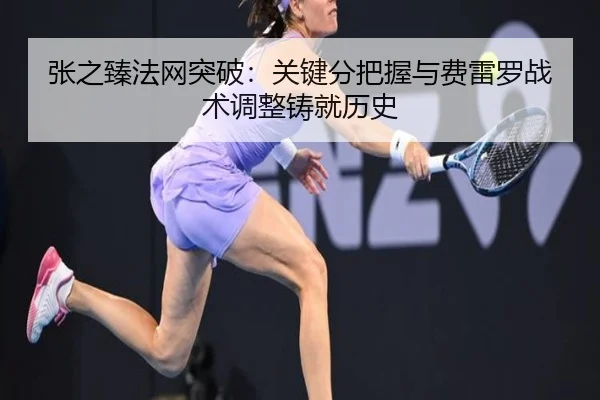 张之臻法网突破：关键分把握与费雷罗战术调整铸就历史
