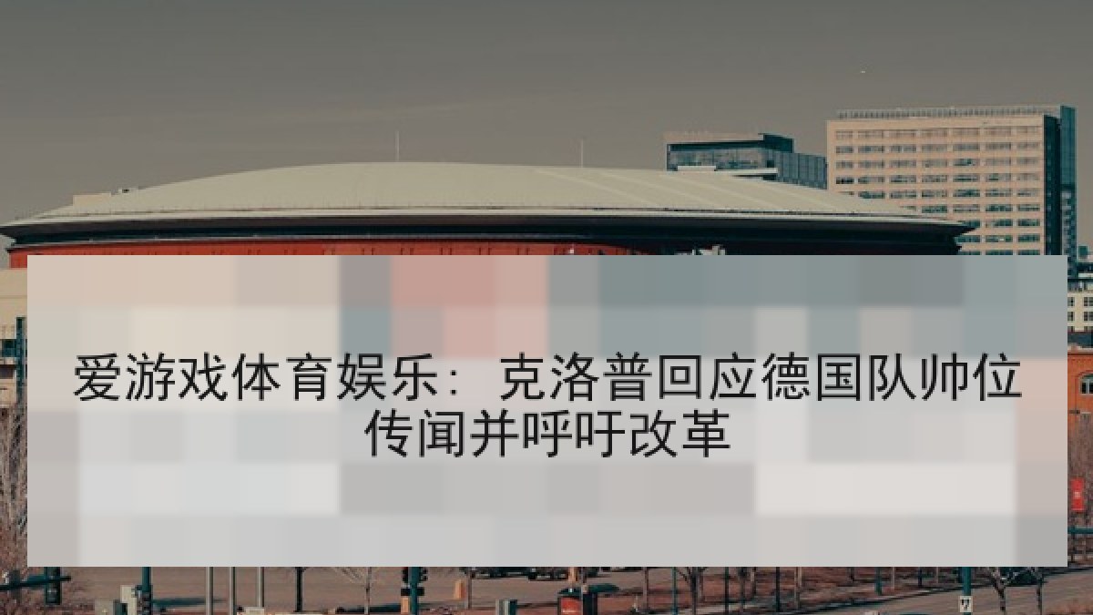 爱游戏体育娱乐: 克洛普回应德国队帅位传闻并呼吁改革