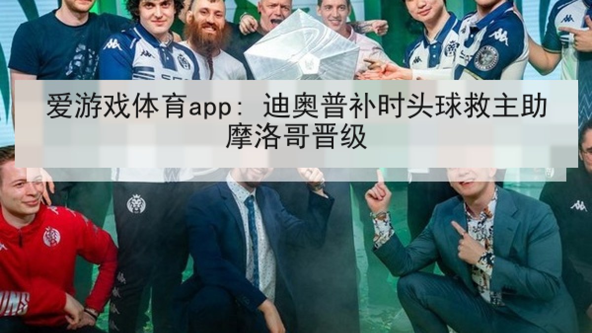 爱游戏体育app: 迪奥普补时头球救主助摩洛哥晋级