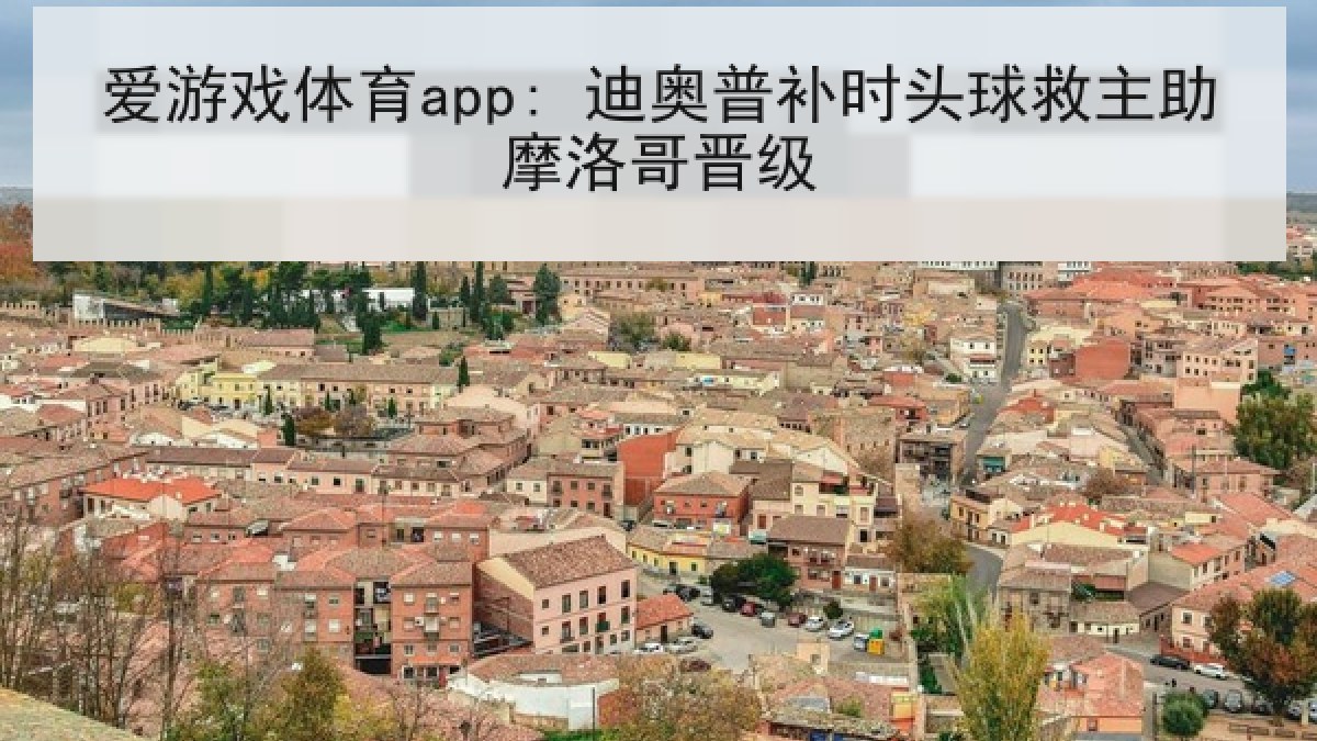 爱游戏体育app: 迪奥普补时头球救主助摩洛哥晋级