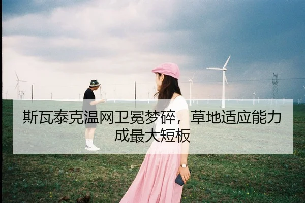 斯瓦泰克温网卫冕梦碎，草地适应能力成最大短板