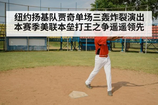 纽约扬基队贾奇单场三轰炸裂演出 本赛季美联本垒打王之争遥遥领先