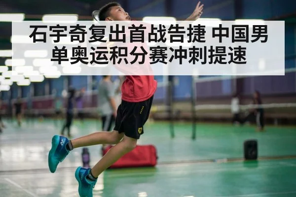 石宇奇复出首战告捷 中国男单奥运积分赛冲刺提速