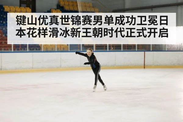 键山优真世锦赛男单成功卫冕日本花样滑冰新王朝时代正式开启