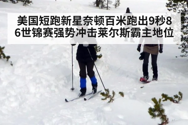 美国短跑新星奈顿百米跑出9秒86世锦赛强势冲击莱尔斯霸主地位